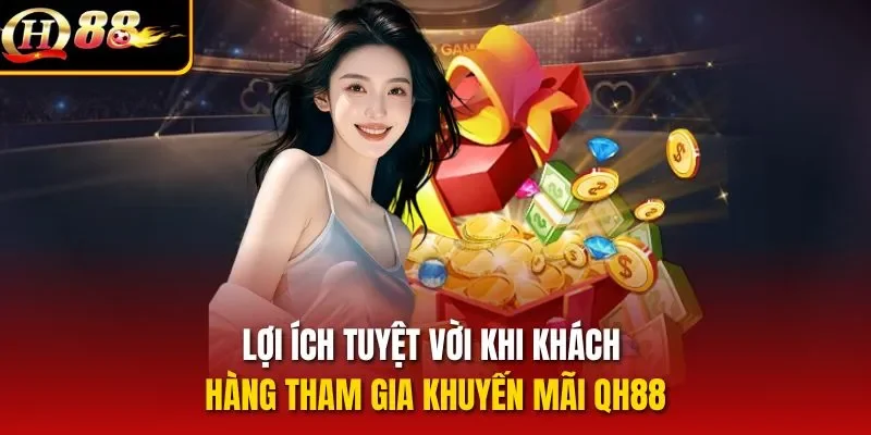 Lợi ích tuyệt vời khi khách hàng tham gia khuyến mãi QH88